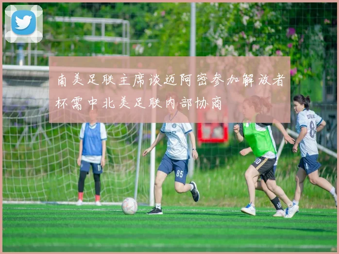 南美足联主席谈迈阿密参加解放者杯需中北美足联内部协商