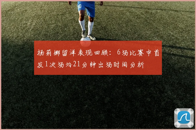 杨莉娜留洋表现回顾：6场比赛中首发1次场均21分钟出场时间分析