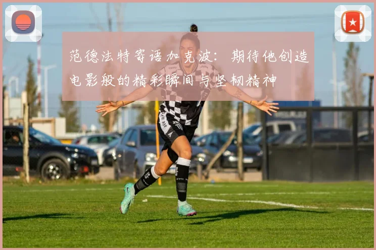 范德法特寄语加克波：期待他创造电影般的精彩瞬间与坚韧精神