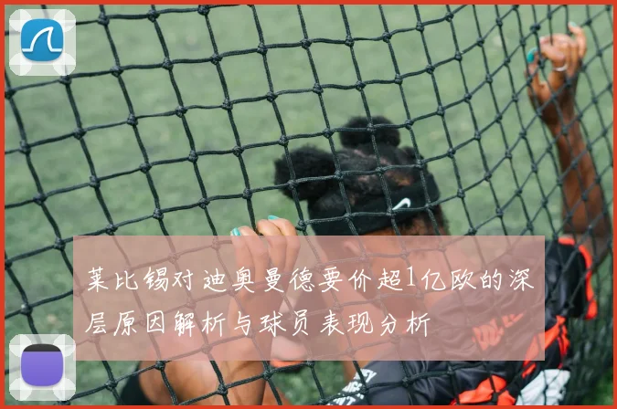 莱比锡对迪奥曼德要价超1亿欧的深层原因解析与球员表现分析