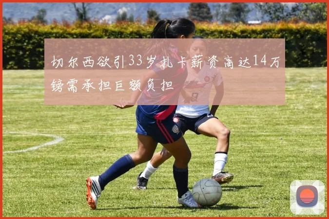 切尔西欲引33岁扎卡薪资高达14万镑需承担巨额负担
