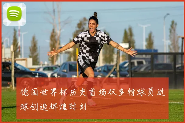德国世界杯历史首场双多特球员进球创造辉煌时刻