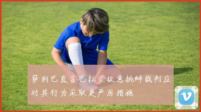 萨利巴直言巴拉圭故意挑衅裁判应对其行为采取更严厉措施
