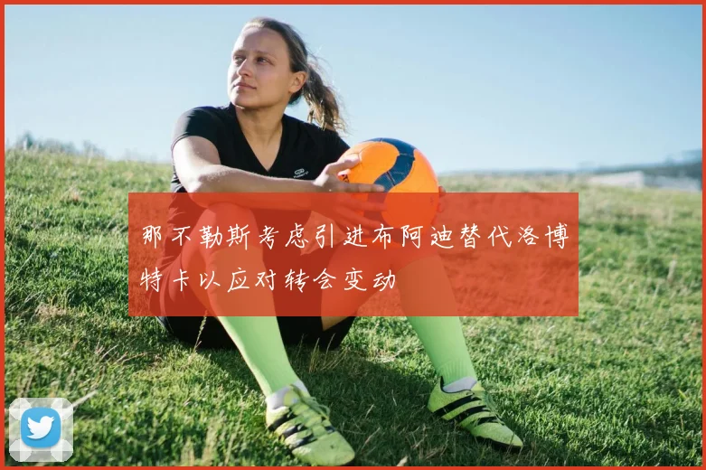 那不勒斯考虑引进布阿迪替代洛博特卡以应对转会变动