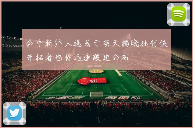 公牛新帅人选或于明天揭晓独行侠开拓者也将迅速跟进公布