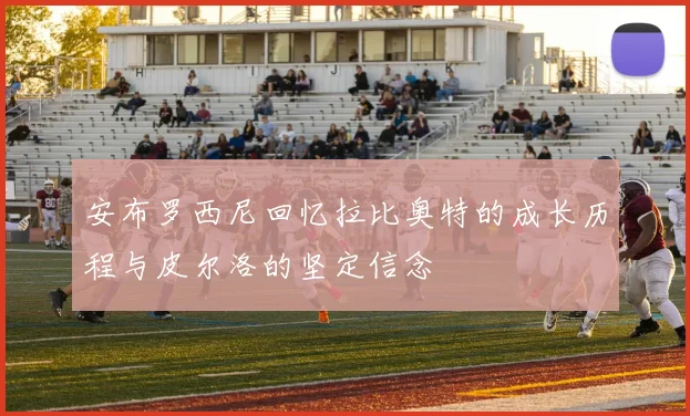 安布罗西尼回忆拉比奥特的成长历程与皮尔洛的坚定信念
