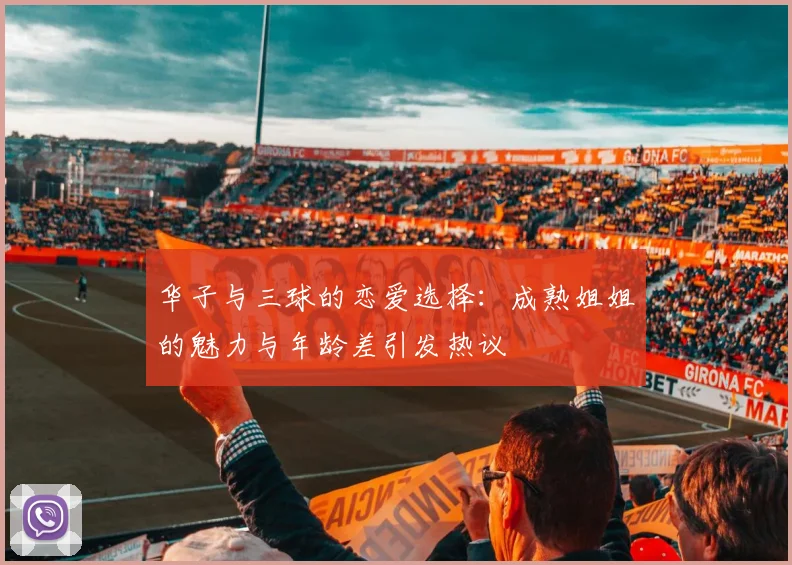 华子与三球的恋爱选择：成熟姐姐的魅力与年龄差引发热议