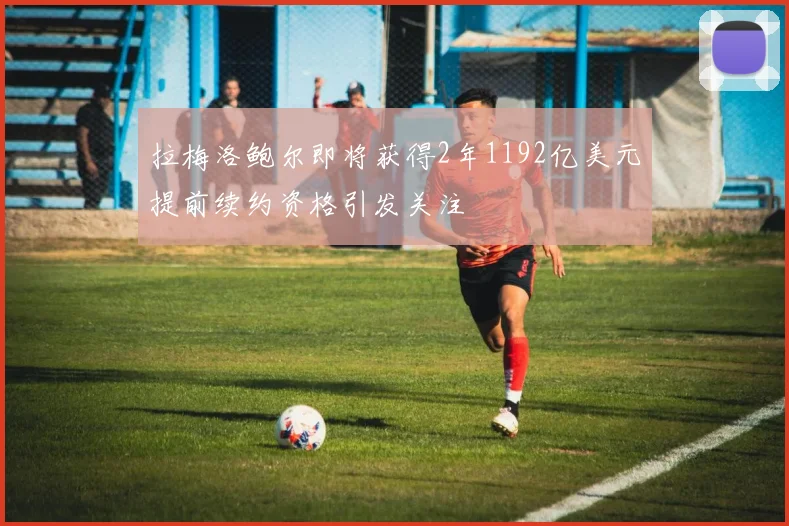 拉梅洛鲍尔即将获得2年1192亿美元提前续约资格引发关注