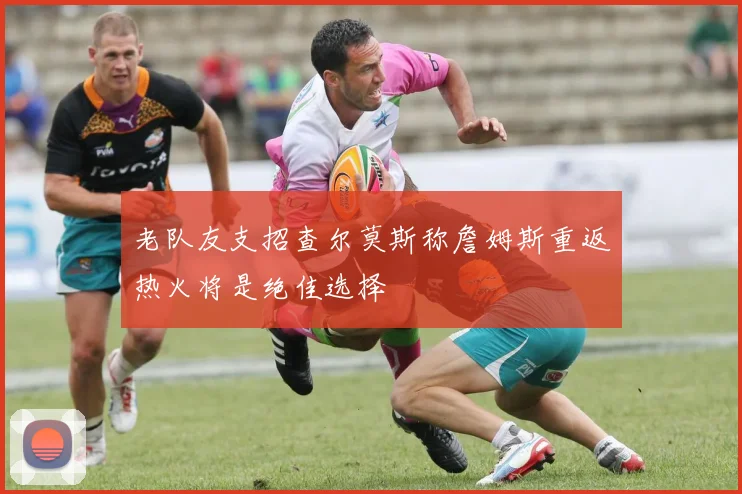 老队友支招查尔莫斯称詹姆斯重返热火将是绝佳选择