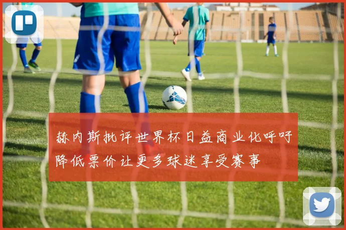 赫内斯批评世界杯日益商业化呼吁降低票价让更多球迷享受赛事