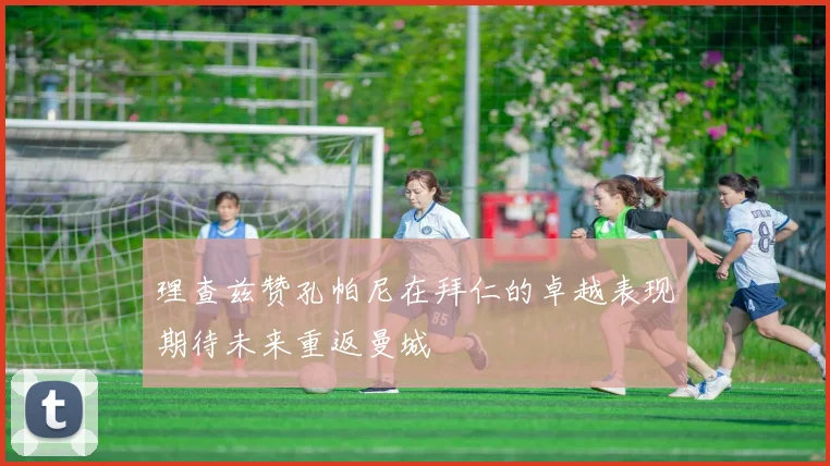 理查兹赞孔帕尼在拜仁的卓越表现期待未来重返曼城