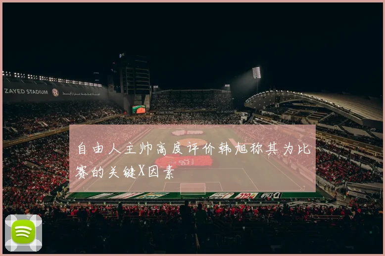 自由人主帅高度评价韩旭称其为比赛的关键X因素