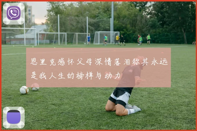 恩里克感怀父母深情落泪称其永远是我人生的榜样与动力