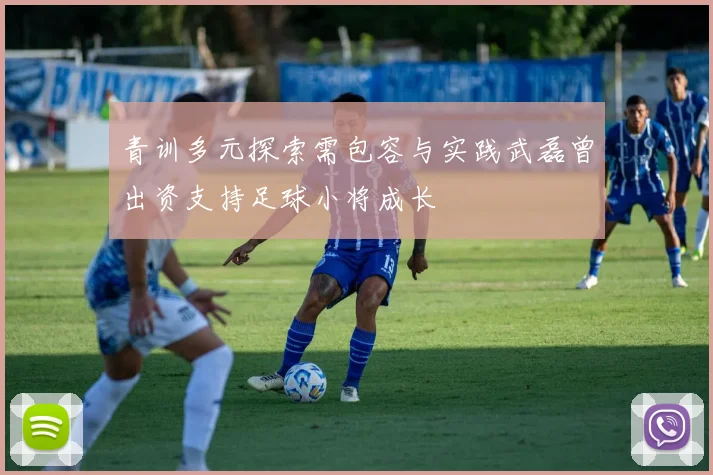 青训多元探索需包容与实践武磊曾出资支持足球小将成长