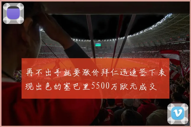 再不出手就要涨价拜仁迅速签下表现出色的塞巴里5500万欧元成交