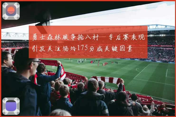 勇士森林狼争抢八村塁季后赛表现引发关注场均175分成关键因素