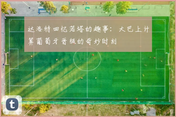 达洛特回忆若塔的趣事：大巴上计算葡萄牙晋级的奇妙时刻
