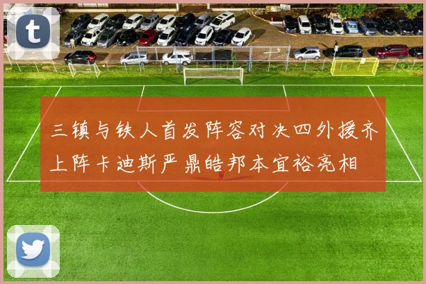 三镇与铁人首发阵容对决四外援齐上阵卡迪斯严鼎皓邦本宜裕亮相
