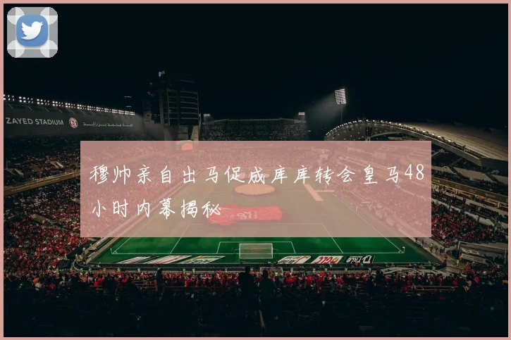 穆帅亲自出马促成库库转会皇马48小时内幕揭秘