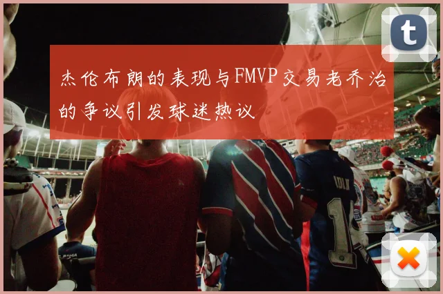 杰伦布朗的表现与FMVP交易老乔治的争议引发球迷热议