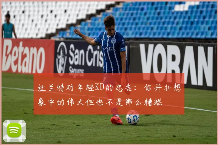 杜兰特对年轻KD的忠告：你并非想象中的伟大但也不是那么糟糕