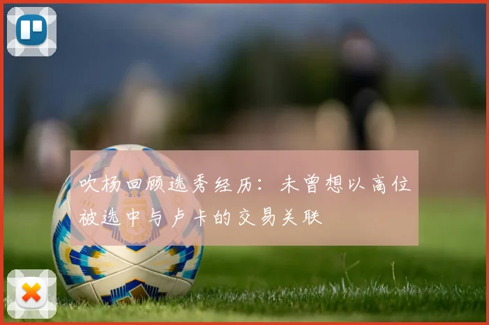 吹杨回顾选秀经历：未曾想以高位被选中与卢卡的交易关联