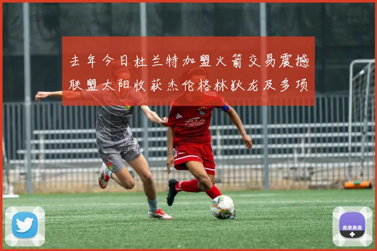 去年今日杜兰特加盟火箭交易震撼联盟太阳收获杰伦格林狄龙及多项选秀权